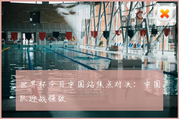世界杯今日中国站焦点对决:中国队迎战强敌
