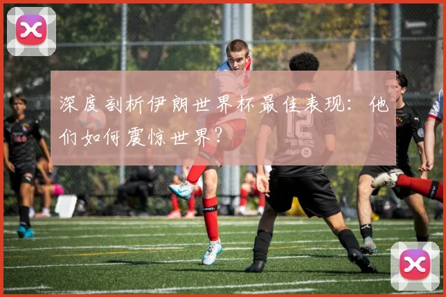 深度剖析伊朗世界杯最佳表现：他们如何震惊世界？