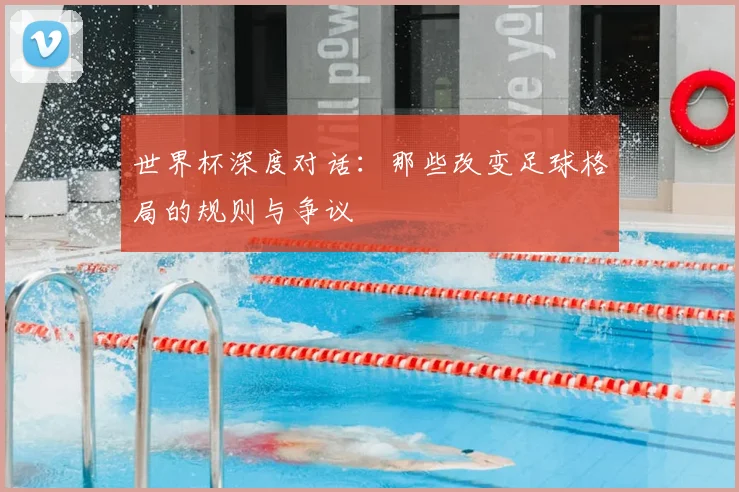世界杯深度对话:那些改变足球格局的规则与争议