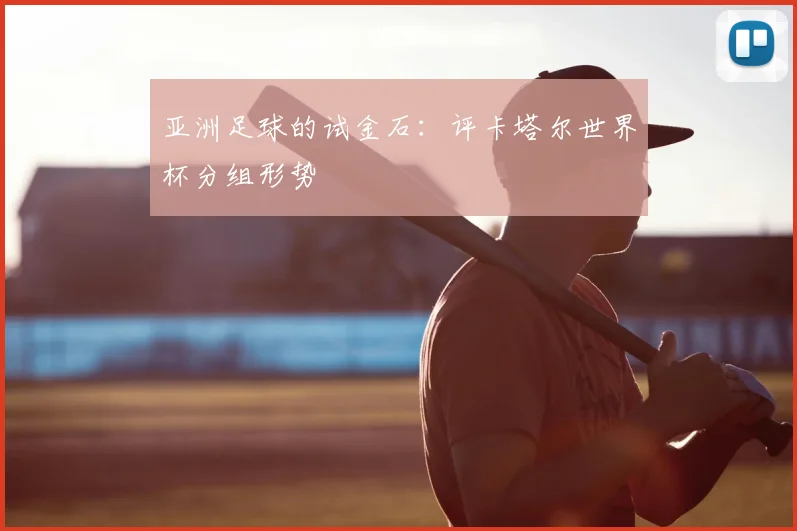 亚洲足球的试金石:评卡塔尔世界杯分组形势