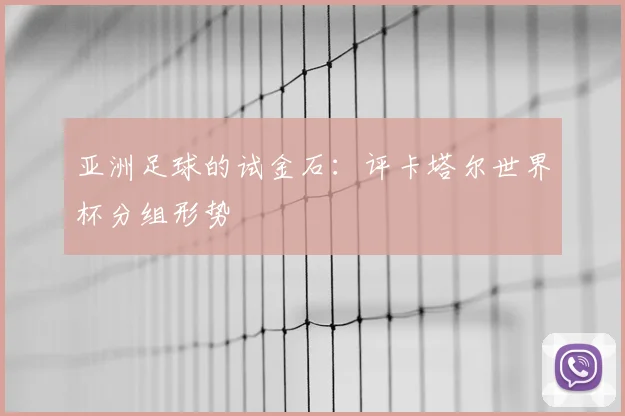 亚洲足球的试金石:评卡塔尔世界杯分组形势