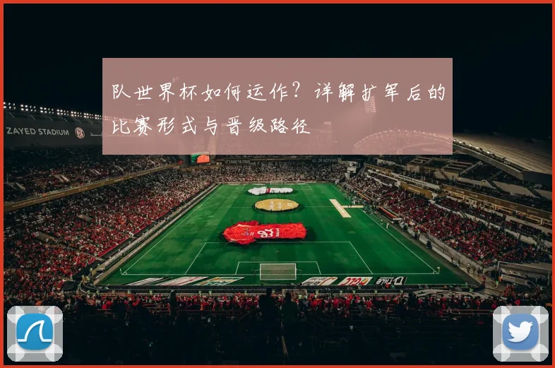 队世界杯如何运作？详解扩军后的比赛形式与晋级路径