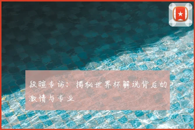段暄专访:揭秘世界杯解说背后的激情与专业