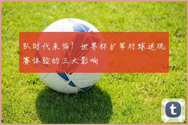 队时代来临！世界杯扩军对球迷观赛体验的三大影响