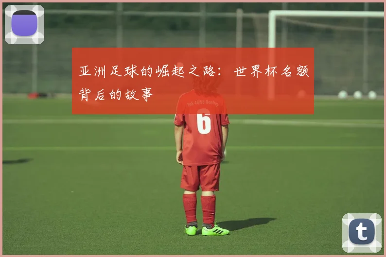 亚洲足球的崛起之路:世界杯名额背后的故事