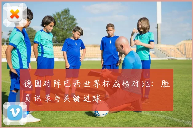 德国对阵巴西世界杯成绩对比:胜负记录与关键进球