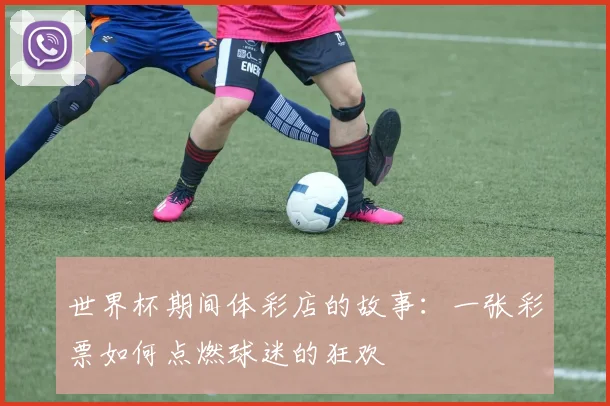世界杯期间体彩店的故事:一张彩票如何点燃球迷的狂欢