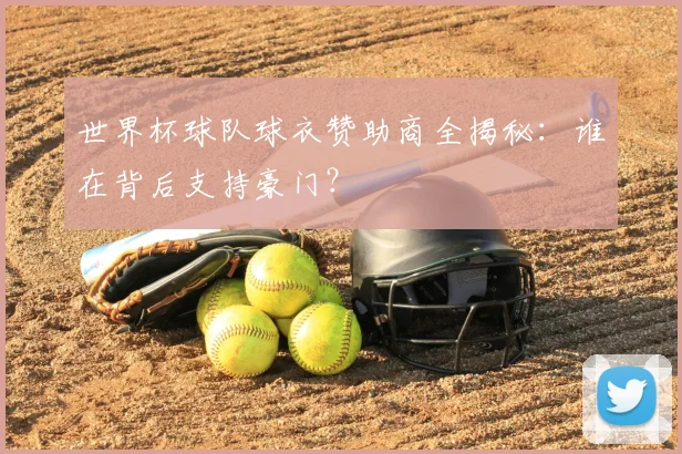 世界杯球队球衣赞助商全揭秘:谁在背后支持豪门?