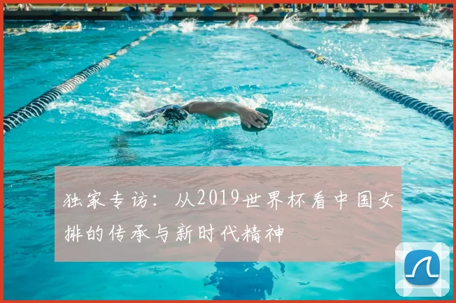 独家专访:从2019世界杯看中国女排的传承与新时代精神