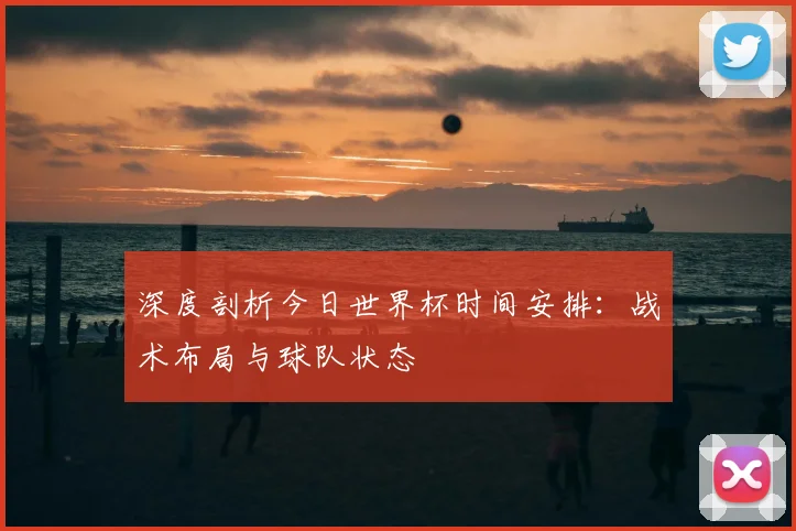 深度剖析今日世界杯时间安排：战术布局与球队状态