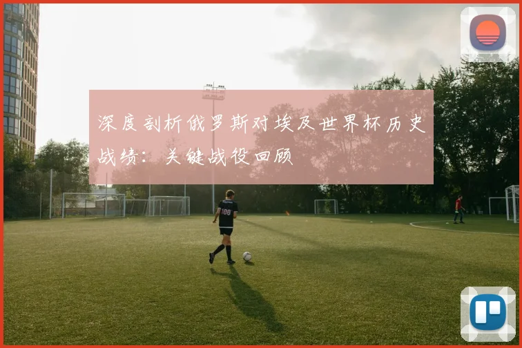 深度剖析俄罗斯对埃及世界杯历史战绩：关键战役回顾