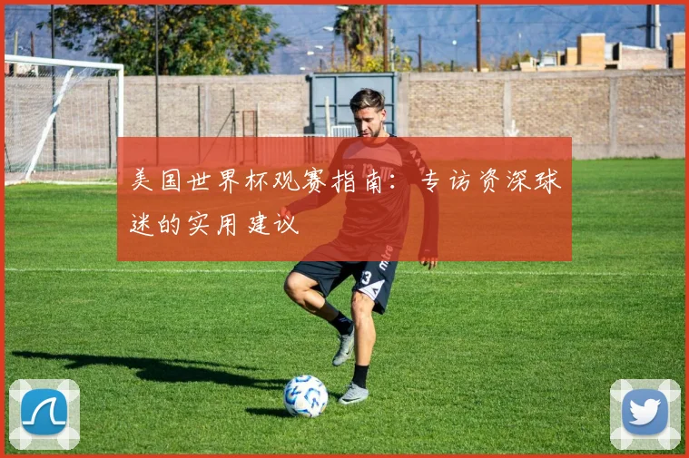 美国世界杯观赛指南:专访资深球迷的实用建议