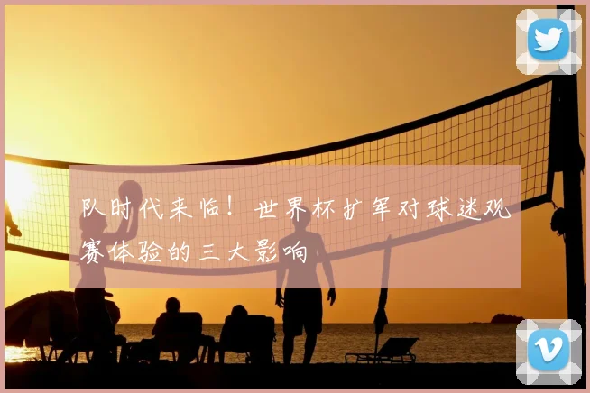 队时代来临！世界杯扩军对球迷观赛体验的三大影响