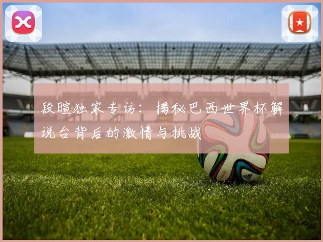 段暄独家专访:揭秘巴西世界杯解说台背后的激情与挑战