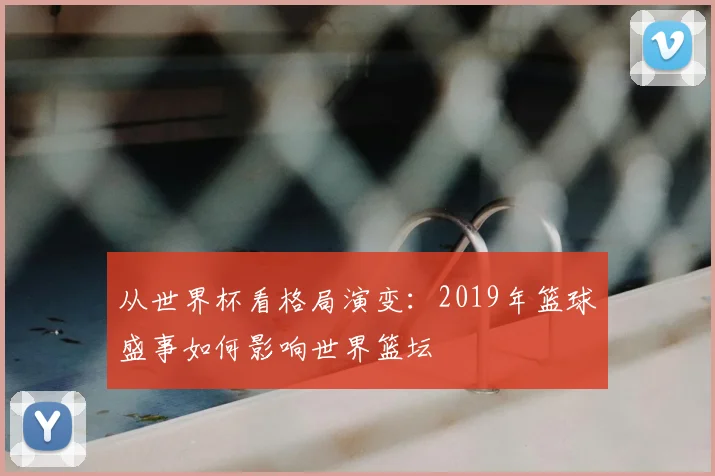 从世界杯看格局演变：2019年篮球盛事如何影响世界篮坛