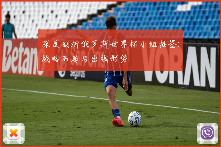 深度剖析俄罗斯世界杯小组抽签：战略布局与出线形势