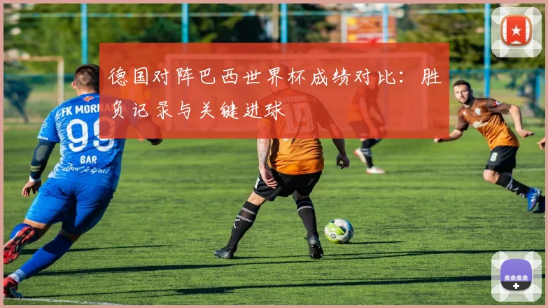 德国对阵巴西世界杯成绩对比:胜负记录与关键进球