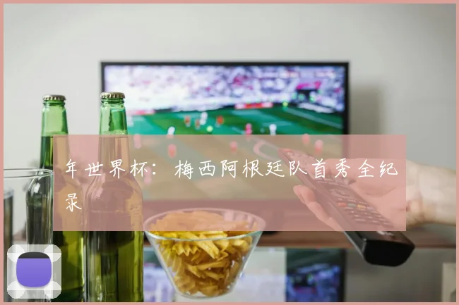 年世界杯:梅西阿根廷队首秀全纪录