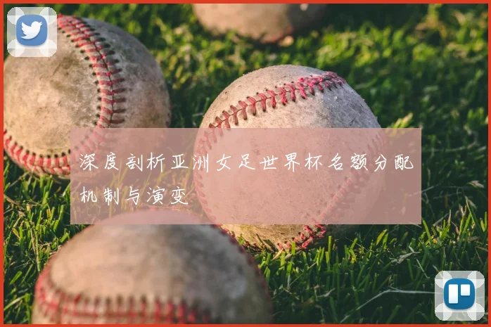 深度剖析亚洲女足世界杯名额分配机制与演变