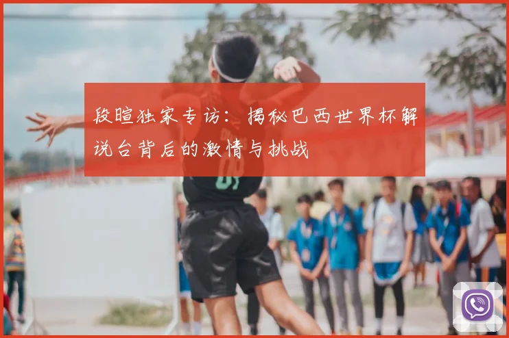 段暄独家专访:揭秘巴西世界杯解说台背后的激情与挑战