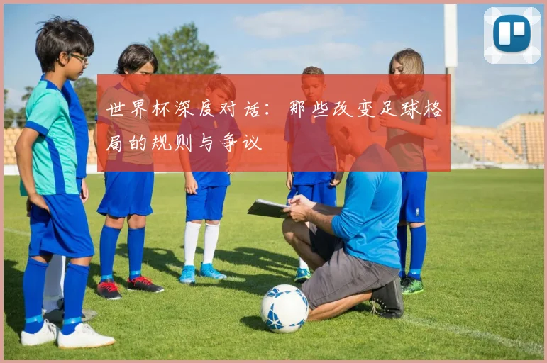 世界杯深度对话:那些改变足球格局的规则与争议