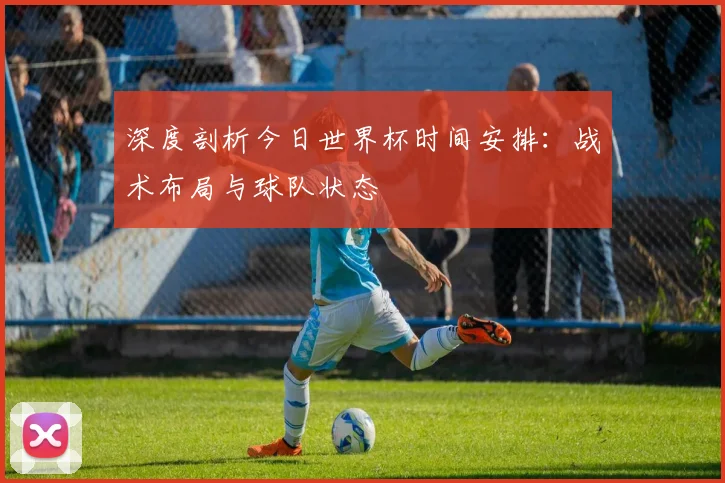 深度剖析今日世界杯时间安排：战术布局与球队状态