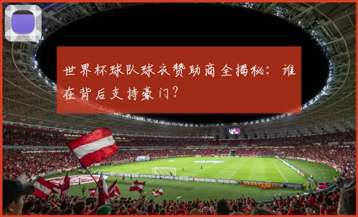 世界杯球队球衣赞助商全揭秘:谁在背后支持豪门?