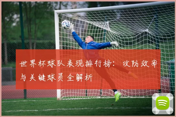 世界杯球队表现排行榜:攻防效率与关键球员全解析